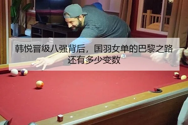 韩悦晋级八强背后，国羽女单的巴黎之路还有多少变数