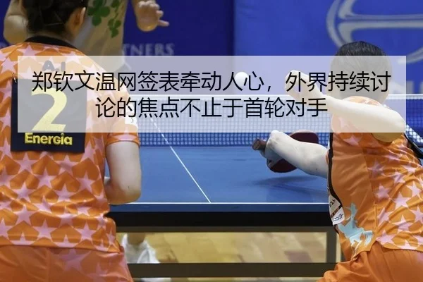 郑钦文温网签表牵动人心，外界持续讨论的焦点不止于首轮对手